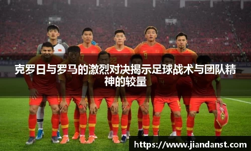 克罗日与罗马的激烈对决揭示足球战术与团队精神的较量