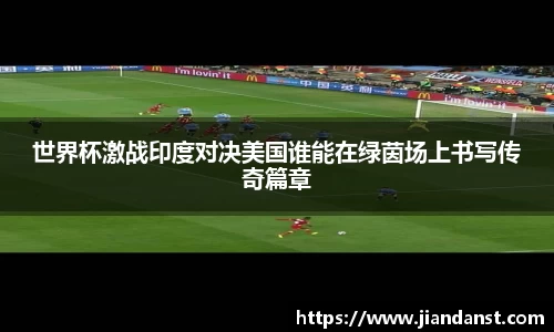 世界杯激战印度对决美国谁能在绿茵场上书写传奇篇章