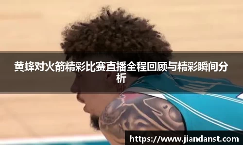 黄蜂对火箭精彩比赛直播全程回顾与精彩瞬间分析