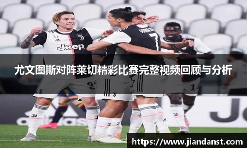 尤文图斯对阵莱切精彩比赛完整视频回顾与分析