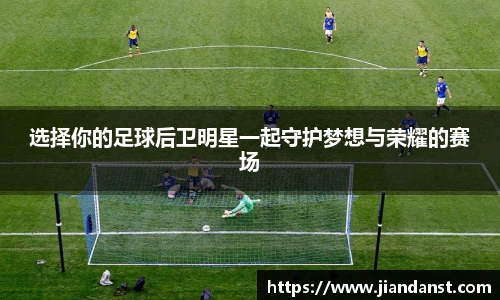 选择你的足球后卫明星一起守护梦想与荣耀的赛场